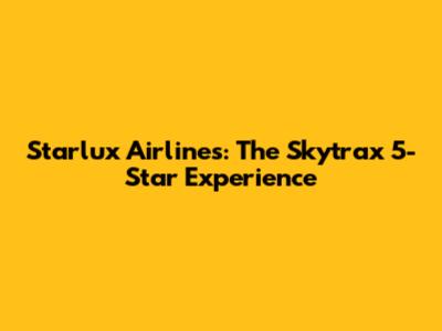 Starlux Airlines: The Skytrax 5-Star Experience