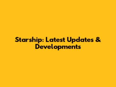 Starship: Latest Updates & Developments