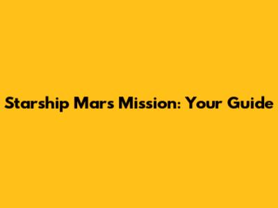 Starship Mars Mission: Your Guide