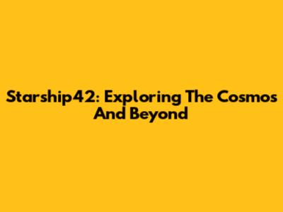 Starship42: Exploring The Cosmos And Beyond