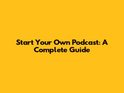 Start Your Own Podcast: A Complete Guide