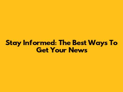 Stay Informed: The Best Ways To Get Your News
