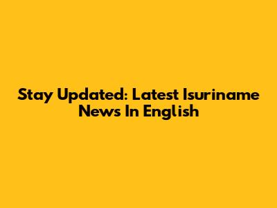 Stay Updated: Latest Isuriname News In English