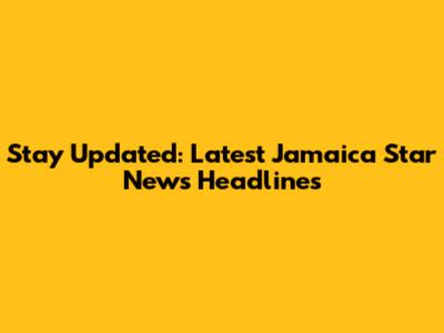 Stay Updated: Latest Jamaica Star News Headlines