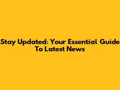 Stay Updated: Your Essential Guide To Latest News