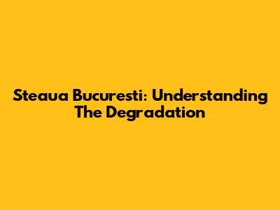 Steaua Bucuresti: Understanding The Degradation