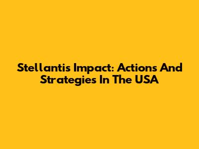 Stellantis' Impact: Actions And Strategies In The USA