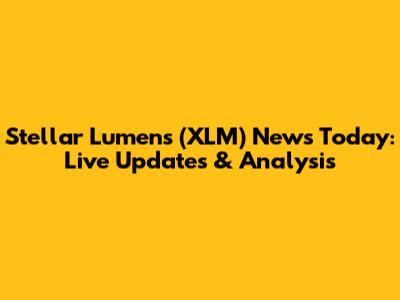 Stellar Lumens (XLM) News Today: Live Updates & Analysis