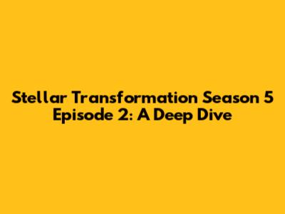 Stellar Transformation Season 5 Episode 2: A Deep Dive