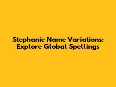Stephanie Name Variations: Explore Global Spellings