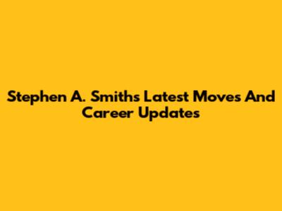 Stephen A. Smith's Latest Moves And Career Updates