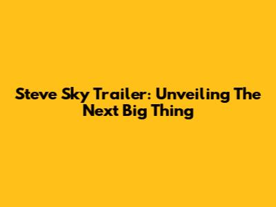 Steve Sky Trailer: Unveiling The Next Big Thing