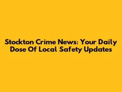 Stockton Crime News: Your Daily Dose Of Local Safety Updates