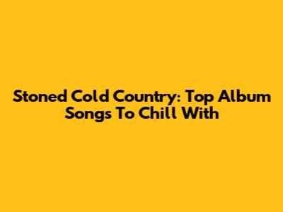 Stoned Cold Country: Top Album Songs To Chill With