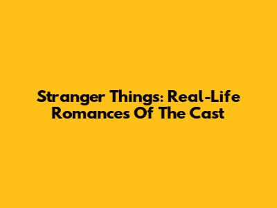 Stranger Things: Real-Life Romances Of The Cast