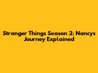 Stranger Things Season 2: Nancy's Journey Explained