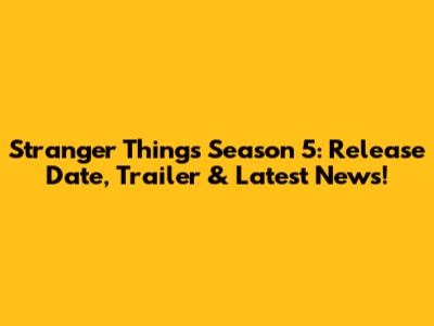 Stranger Things Season 5: Release Date, Trailer & Latest News!