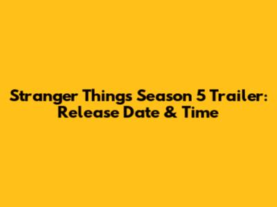 Stranger Things Season 5 Trailer: Release Date & Time