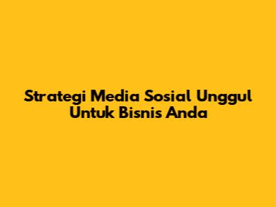 Strategi Media Sosial Unggul Untuk Bisnis Anda