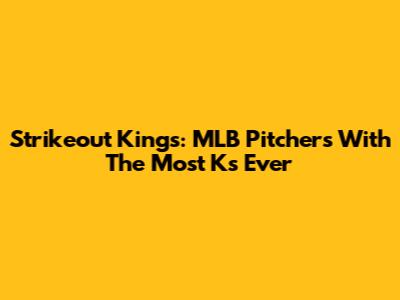 Strikeout Kings: MLB Pitchers With The Most Ks Ever