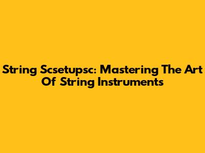String Scsetupsc: Mastering The Art Of String Instruments