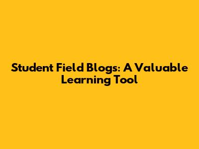 Student Field Blogs: A Valuable Learning Tool