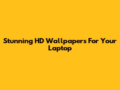 Stunning HD Wallpapers For Your Laptop