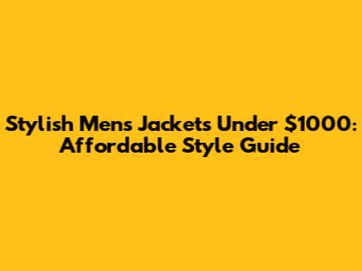Stylish Men's Jackets Under $1000: Affordable Style Guide
