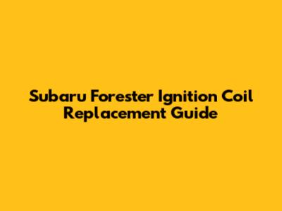 Subaru Forester Ignition Coil Replacement Guide