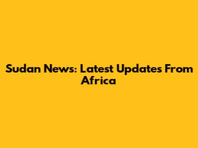 Sudan News: Latest Updates From Africa