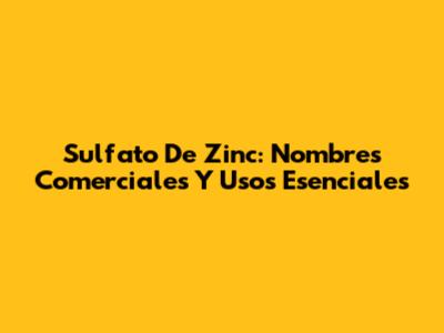 Sulfato De Zinc: Nombres Comerciales Y Usos Esenciales
