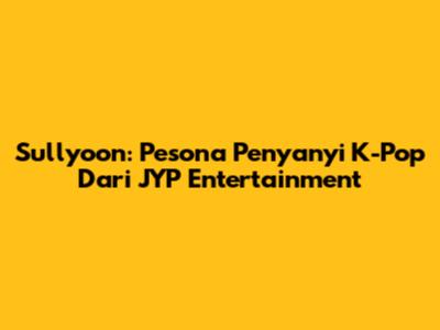 Sullyoon: Pesona Penyanyi K-Pop Dari JYP Entertainment