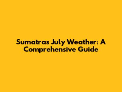 Sumatra's July Weather: A Comprehensive Guide