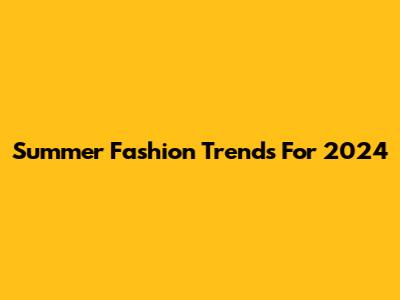 Summer Fashion Trends For 2024