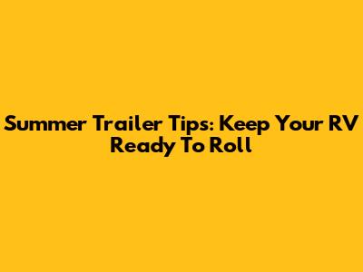 Summer Trailer Tips: Keep Your RV Ready To Roll