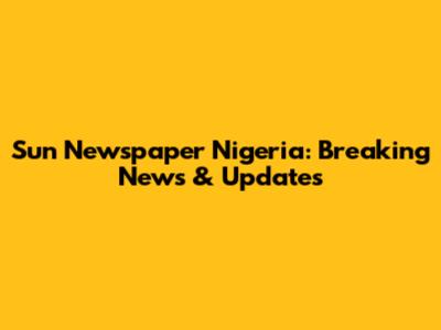 Sun Newspaper Nigeria: Breaking News & Updates