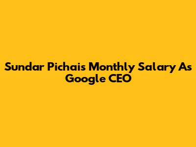 Sundar Pichai's Monthly Salary As Google CEO