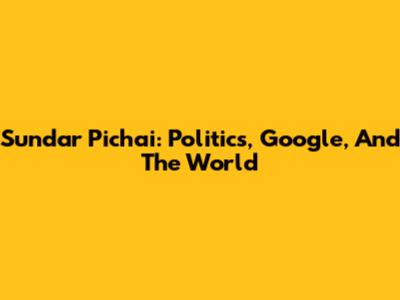 Sundar Pichai: Politics, Google, And The World