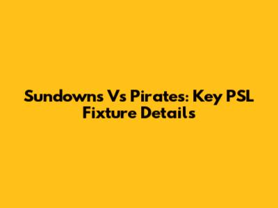 Sundowns Vs Pirates: Key PSL Fixture Details