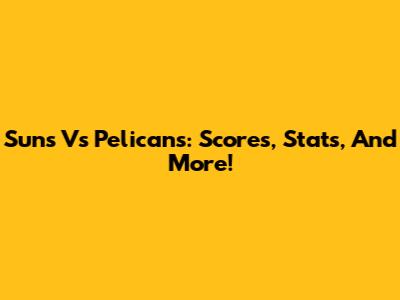 Suns Vs Pelicans: Scores, Stats, And More!