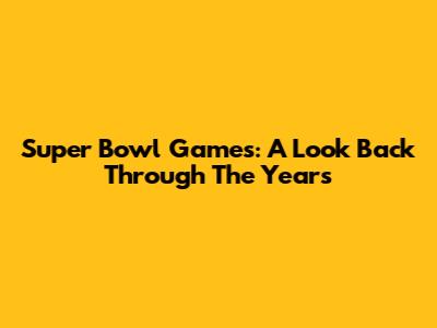 Super Bowl Games: A Look Back Through The Years