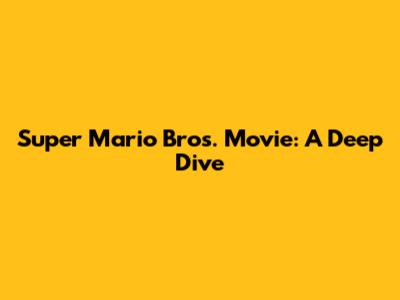 Super Mario Bros. Movie: A Deep Dive