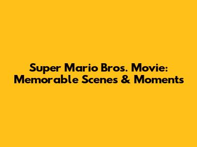 Super Mario Bros. Movie: Memorable Scenes & Moments