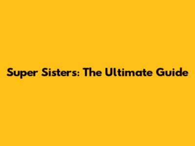 Super Sisters: The Ultimate Guide