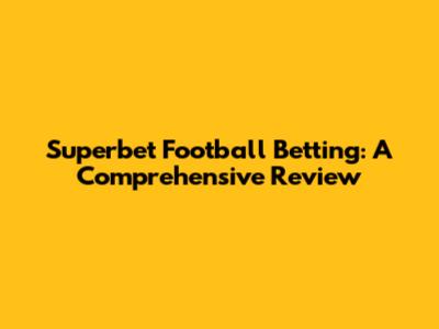 Superbet Football Betting: A Comprehensive Review