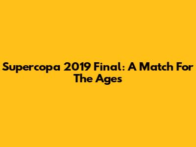 Supercopa 2019 Final: A Match For The Ages