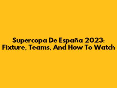 Supercopa De España 2023: Fixture, Teams, And How To Watch
