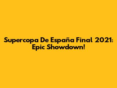 Supercopa De España Final 2021: Epic Showdown!