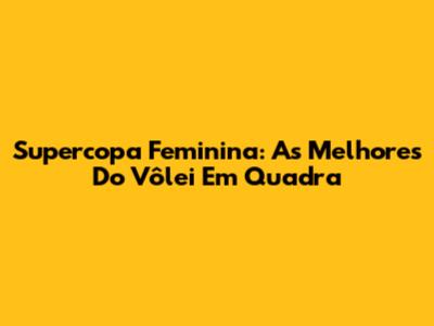 Supercopa Feminina: As Melhores Do Vôlei Em Quadra