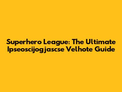 Superhero League: The Ultimate Ipseoscijogjascse Velhote Guide